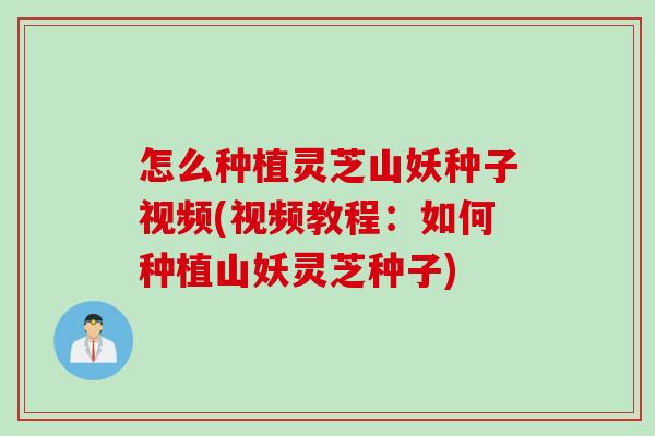 怎么种植灵芝山妖种子视频(视频教程：如何种植山妖灵芝种子)