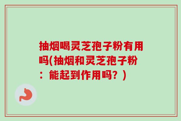 抽烟喝灵芝孢子粉有用吗(抽烟和灵芝孢子粉：能起到作用吗？)