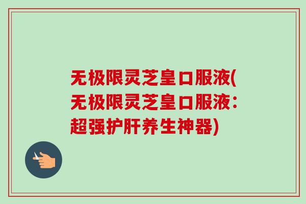 无极限灵芝皇口服液(无极限灵芝皇口服液：超强护肝养生神器)