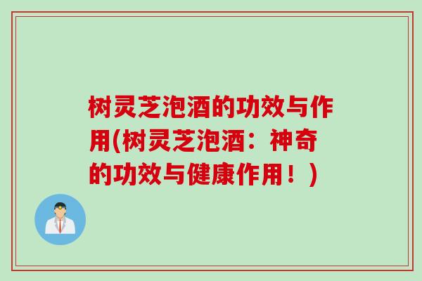 树灵芝泡酒的功效与作用(树灵芝泡酒：神奇的功效与健康作用！)