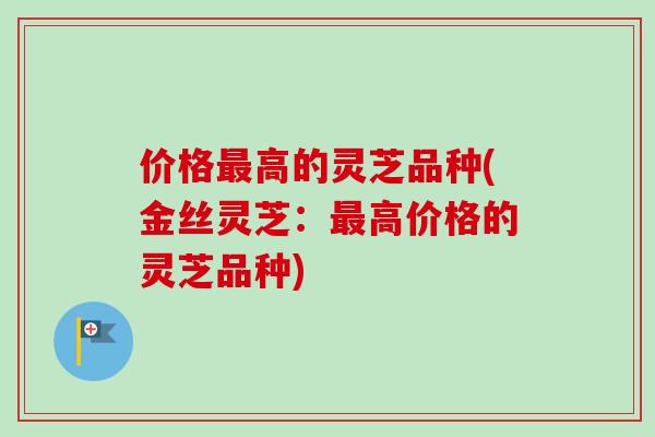 价格高的灵芝品种(金丝灵芝：高价格的灵芝品种)