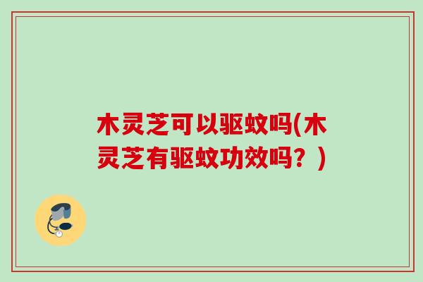 木灵芝可以驱蚊吗(木灵芝有驱蚊功效吗？)