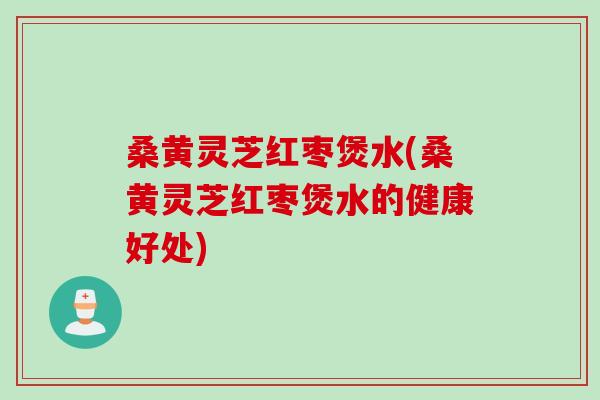 桑黄灵芝红枣煲水(桑黄灵芝红枣煲水的健康好处)
