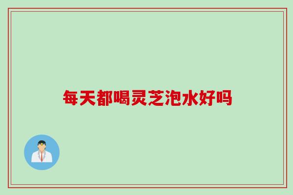 每天都喝灵芝泡水好吗
