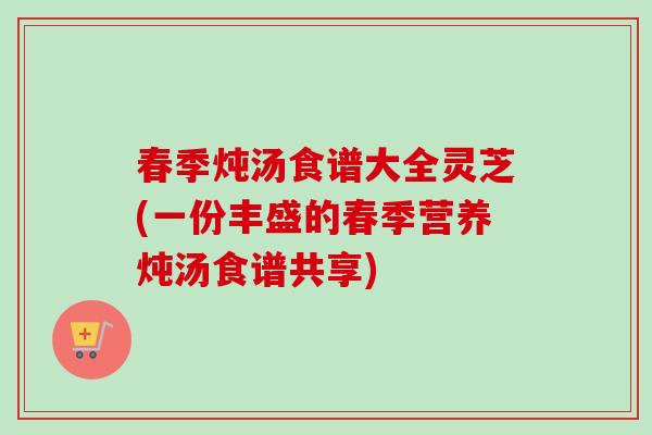 春季炖汤食谱大全灵芝(一份丰盛的春季营养炖汤食谱共享)