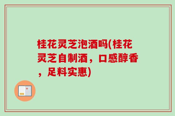 桂花灵芝泡酒吗(桂花灵芝自制酒，口感醇香，足料实惠)