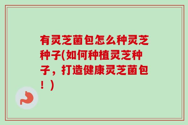 有灵芝菌包怎么种灵芝种子(如何种植灵芝种子，打造健康灵芝菌包！)
