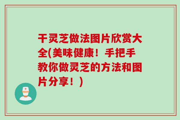 干灵芝做法图片欣赏大全(美味健康！手把手教你做灵芝的方法和图片分享！)