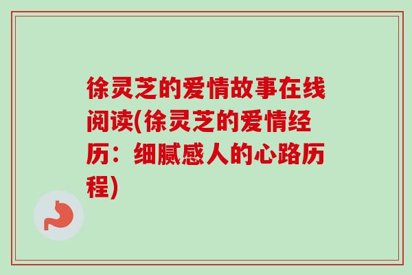 徐灵芝的爱情故事在线阅读(徐灵芝的爱情经历:细腻感人的心路历程) 徐灵芝的爱情故事在线阅读(徐灵芝的爱情经历:细腻感人的心路历程)