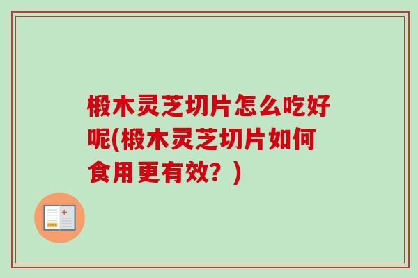 椴木灵芝切片怎么吃好呢(椴木灵芝切片如何食用更有效？)