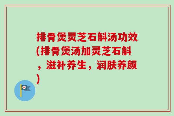 排骨煲灵芝石斛汤功效(排骨煲汤加灵芝石斛，滋补养生，润肤养颜)