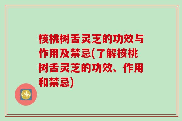 核桃树舌灵芝的功效与作用及禁忌(了解核桃树舌灵芝的功效、作用和禁忌)