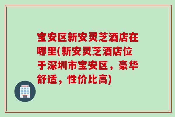 宝安区新安灵芝酒店在哪里(新安灵芝酒店位于深圳市宝安区，豪华舒适，性价比高)