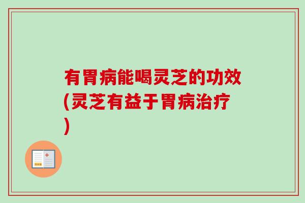 有胃病能喝灵芝的功效(灵芝有益于胃病治疗)