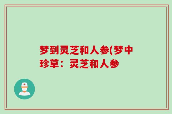 梦到灵芝和人参(梦中珍草：灵芝和人参