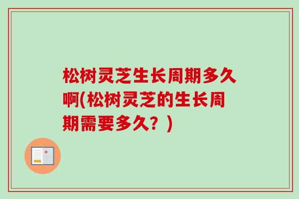 松树灵芝生长周期多久啊(松树灵芝的生长周期需要多久？)