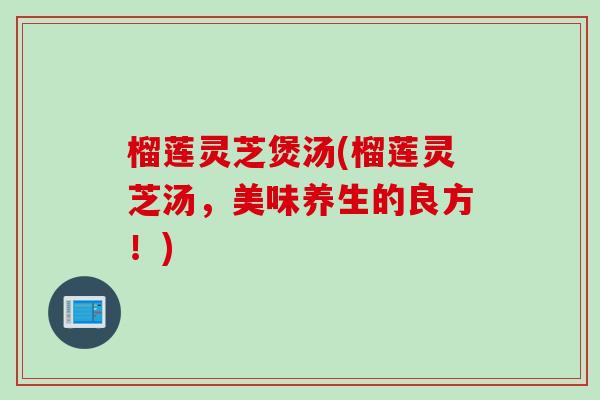 榴莲灵芝煲汤(榴莲灵芝汤，美味养生的良方！)