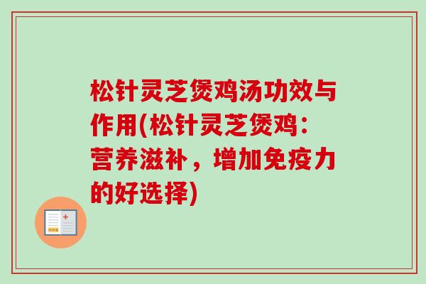 松针灵芝煲鸡汤功效与作用(松针灵芝煲鸡：营养滋补，增加免疫力的好选择)