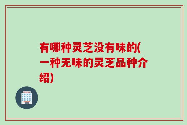 有哪种灵芝没有味的(一种无味的灵芝品种介绍)