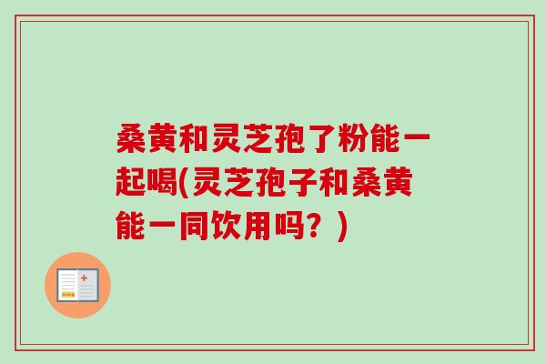 桑黄和灵芝孢了粉能一起喝(灵芝孢子和桑黄能一同饮用吗?) 桑黄和灵芝孢了粉能一起喝(灵芝孢子和桑黄能一同饮用吗?)