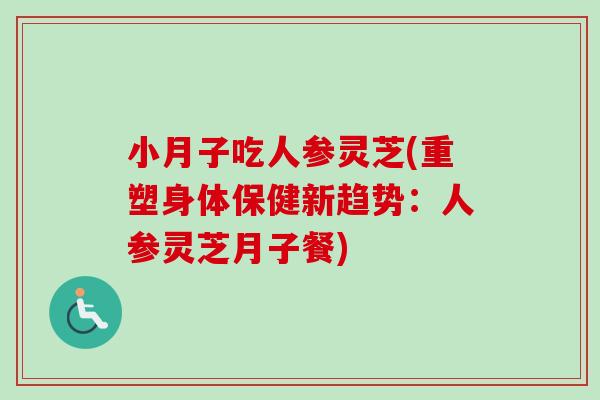 小月子吃人参灵芝(重塑身体保健新趋势：人参灵芝月子餐)