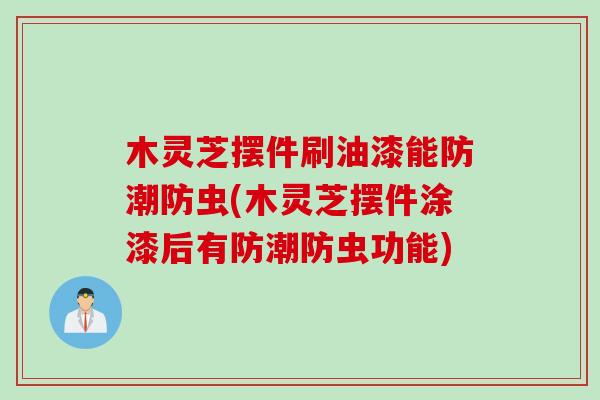 木灵芝摆件刷油漆能防潮防虫(木灵芝摆件涂漆后有防潮防虫功能)