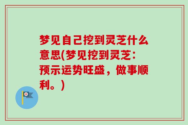 梦见自己挖到灵芝什么意思(梦见挖到灵芝:预示运势旺盛,做事顺利。) 梦见自己挖到灵芝什么意思(梦见挖到灵芝:预示运势旺盛,做事顺利。)