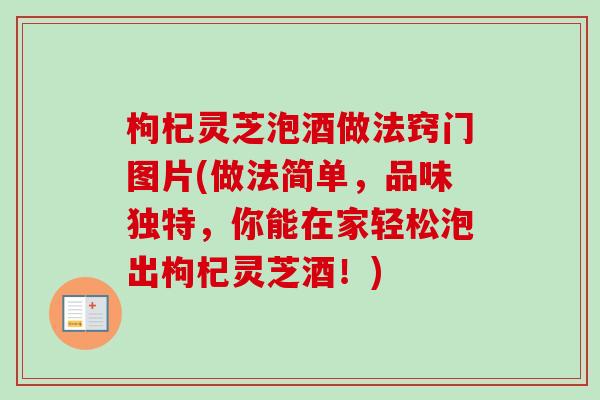 枸杞灵芝泡酒做法窍门图片(做法简单，品味独特，你能在家轻松泡出枸杞灵芝酒！)