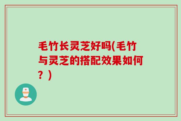 毛竹长灵芝好吗(毛竹与灵芝的搭配效果如何?) 毛竹长灵芝好吗(毛竹与灵芝的搭配效果如何?)