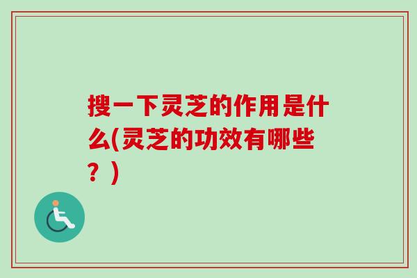 搜一下灵芝的作用是什么(灵芝的功效有哪些？)