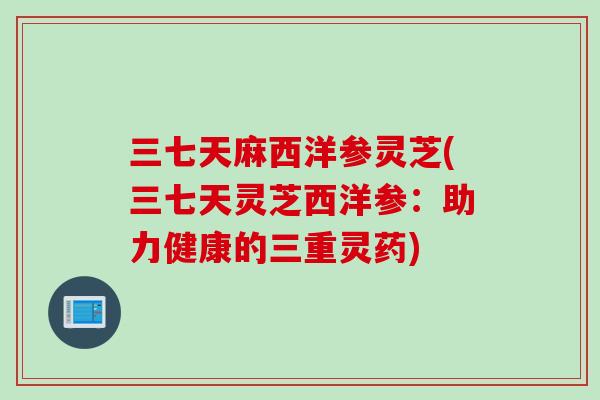 三七天麻西洋参灵芝(三七天灵芝西洋参：助力健康的三重灵药)