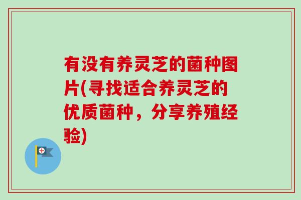 有没有养灵芝的菌种图片(寻找适合养灵芝的优质菌种，分享养殖经验)