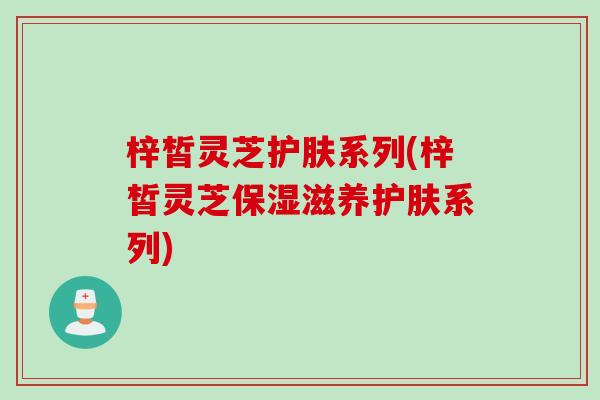 梓皙灵芝护肤系列(梓皙灵芝保湿滋养护肤系列)