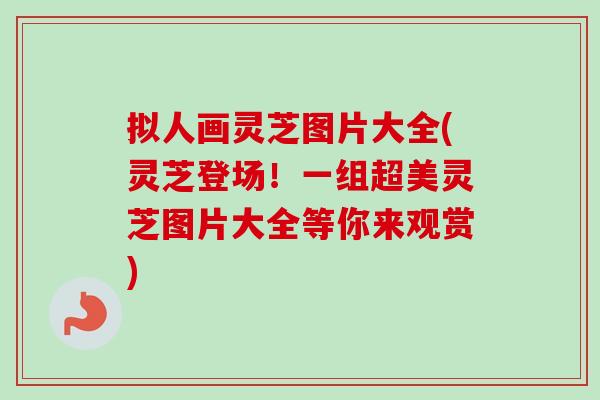 拟人画灵芝图片大全(灵芝登场！一组超美灵芝图片大全等你来观赏)