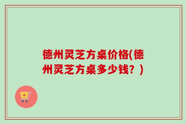 德州灵芝方桌价格(德州灵芝方桌多少钱？)