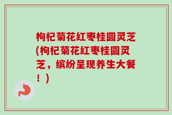 枸杞菊花红枣桂圆灵芝(枸杞菊花红枣桂圆灵芝，缤纷呈现养生大餐！)