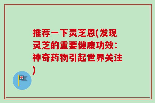 推荐一下灵芝恩(发现灵芝的重要健康功效：神奇药物引起世界关注)