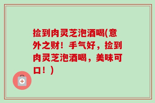 捡到肉灵芝泡酒喝(意外之财！手气好，捡到肉灵芝泡酒喝，美味可口！)