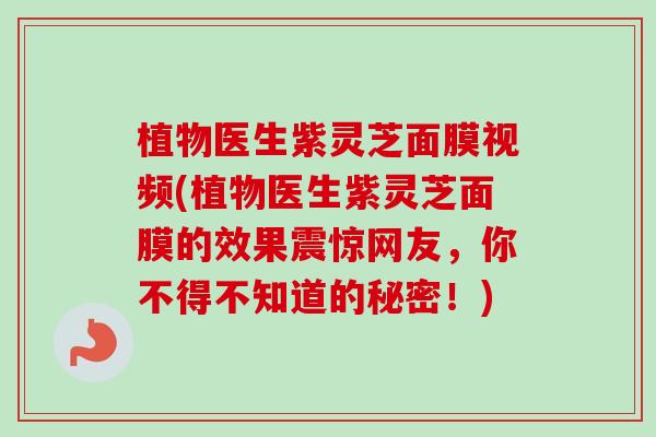 植物医生紫灵芝面膜视频(植物医生紫灵芝面膜的效果震惊网友，你不得不知道的秘密！)