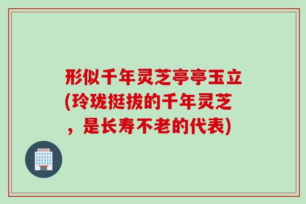 形似千年灵芝亭亭玉立(玲珑挺拔的千年灵芝，是长寿不老的代表)