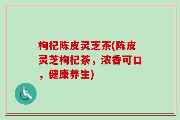 枸杞陈皮灵芝茶(陈皮灵芝枸杞茶，浓香可口，健康养生)