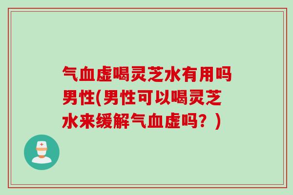 气虚喝灵芝水有用吗男性(男性可以喝灵芝水来缓解气虚吗?) 气虚喝灵芝水有用吗男性(男性可以喝灵芝水来缓解气虚吗?)
