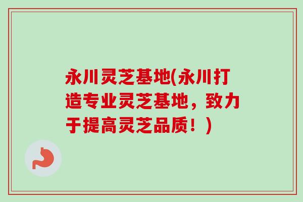 永川灵芝基地(永川打造专业灵芝基地，致力于提高灵芝品质！)