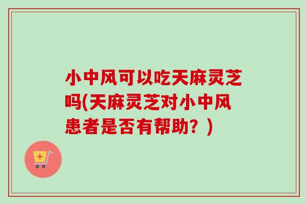 小中风可以吃天麻灵芝吗(天麻灵芝对小中风患者是否有帮助？)