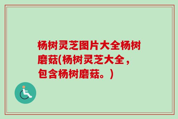 杨树灵芝图片大全杨树磨菇(杨树灵芝大全，包含杨树磨菇。)