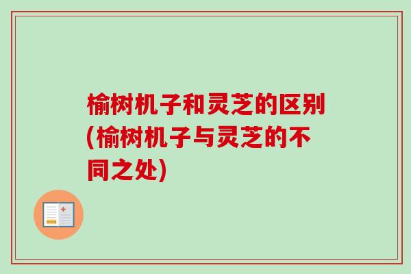 榆树机子和灵芝的区别(榆树机子与灵芝的不同之处) 榆树机子和灵芝的区别(榆树机子与灵芝的不同之处)