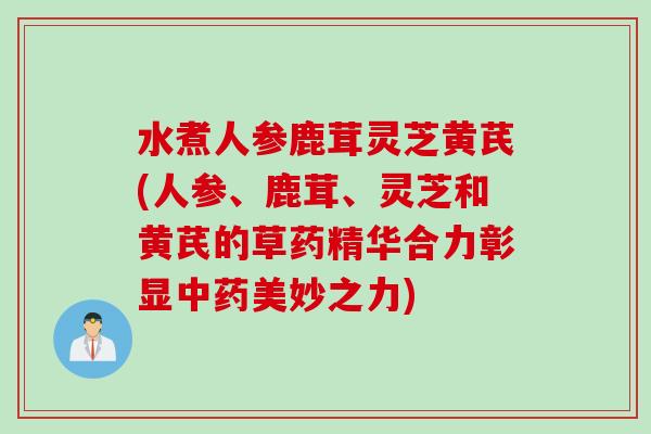 水煮人参鹿茸灵芝黄芪(人参、鹿茸、灵芝和黄芪的草药精华合力彰显中药美妙之力)
