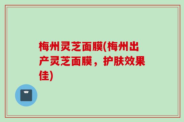 梅州灵芝面膜(梅州出产灵芝面膜，护肤效果佳)