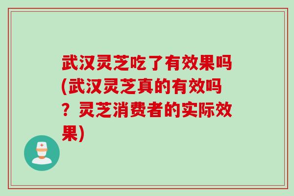 武汉灵芝吃了有效果吗(武汉灵芝真的有效吗？灵芝消费者的实际效果)