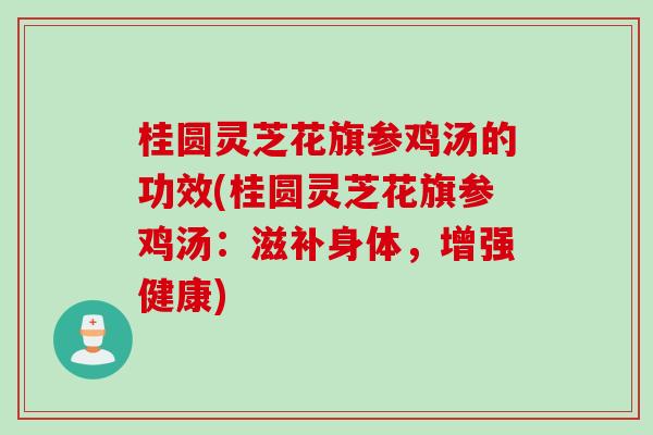 桂圆灵芝花旗参鸡汤的功效(桂圆灵芝花旗参鸡汤：滋补身体，增强健康)